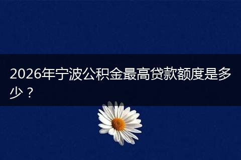 2026年宁波公积金最高贷款额度是多少？