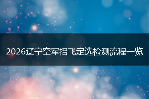 2026辽宁空军招飞定选检测流程一览