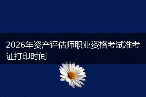 2026年资产评估师职业资格考试准考证打印时间