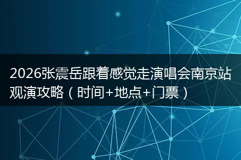 2026张震岳跟着感觉走演唱会南京站观演攻略（时间+地点+门票）