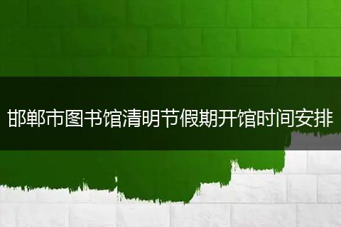 邯郸市图书馆清明节假期开馆时间安排
