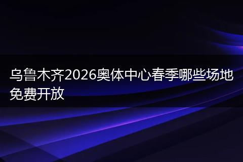 乌鲁木齐2026奥体中心春季哪些场地免费开放