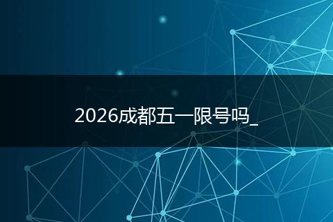 2026成都五一限号吗_