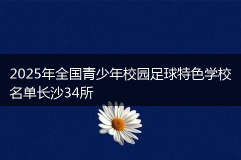 2025年全国青少年校园足球特色学校名单长沙34所