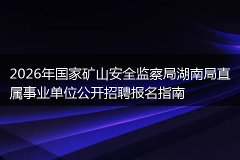 2026年国家矿山安全监察局湖南局直属事业单位公开招聘报名指南