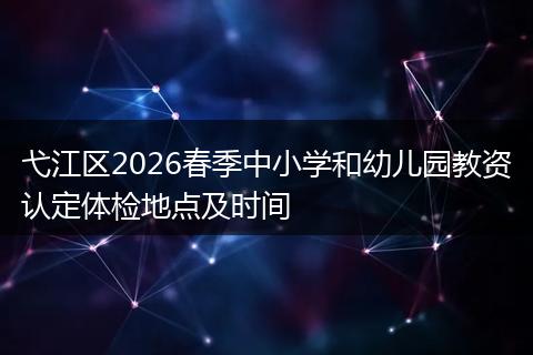 弋江区2026春季中小学和幼儿园教资认定体检地点及时间