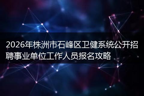 2026年株洲市石峰区卫健系统公开招聘事业单位工作人员报名攻略