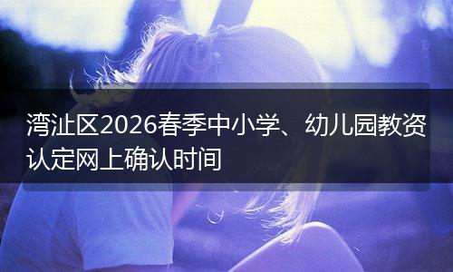 湾沚区2026春季中小学、幼儿园教资认定网上确认时间