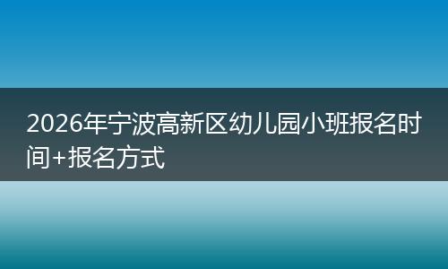 2026年宁波高新区幼儿园小班报名时间+报名方式