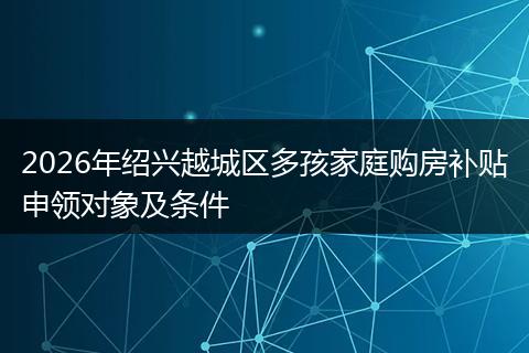 2026年绍兴越城区多孩家庭购房补贴申领对象及条件