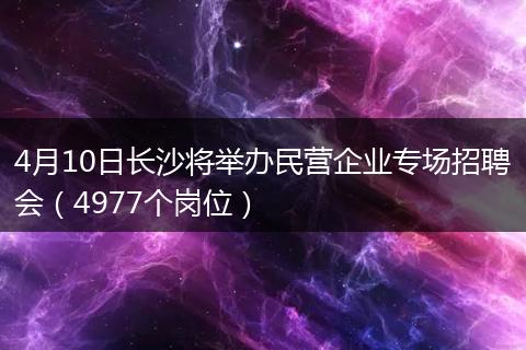 4月10日长沙将举办民营企业专场招聘会（4977个岗位）