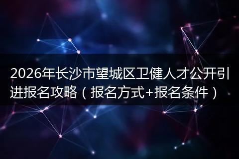 2026年长沙市望城区卫健人才公开引进报名攻略（报名方式+报名条件）
