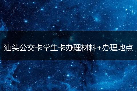 汕头公交卡学生卡办理材料+办理地点