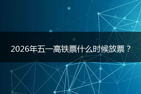 2026年五一高铁票什么时候放票？