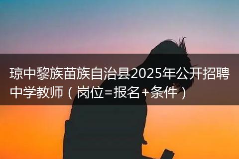 琼中黎族苗族自治县2025年公开招聘中学教师（岗位=报名+条件）