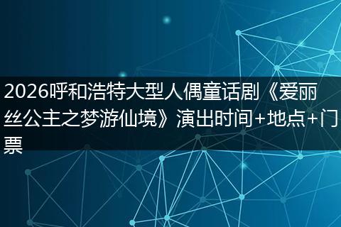 2026呼和浩特大型人偶童话剧《爱丽丝公主之梦游仙境》演出时间+地点+门票