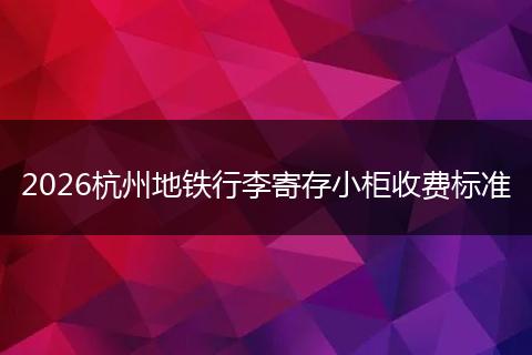 2026杭州地铁行李寄存小柜收费标准