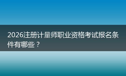 2026注册计量师职业资格考试报名条件有哪些？