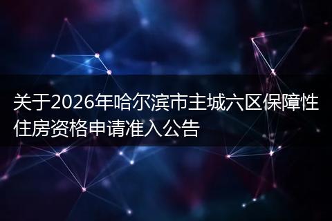 关于2026年哈尔滨市主城六区保障性住房资格申请准入公告