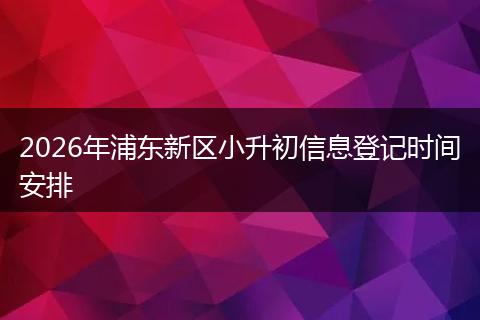 2026年浦东新区小升初信息登记时间安排