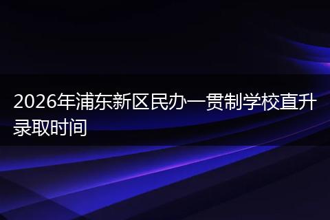 2026年浦东新区民办一贯制学校直升录取时间