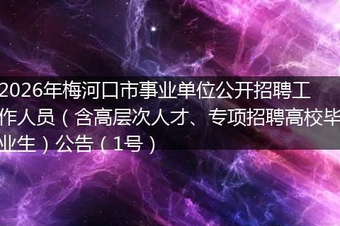2026年梅河口市事业单位公开招聘工作人员（含高层次人才、专项招聘高校毕业生）公告（1号）