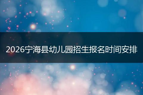 2026宁海县幼儿园招生报名时间安排
