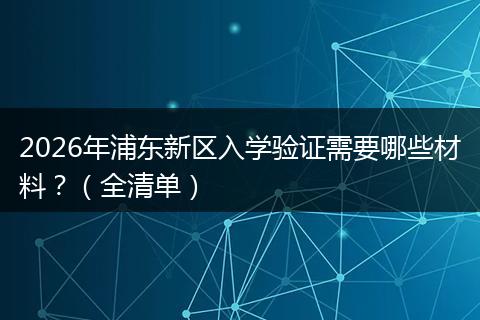 2026年浦东新区入学验证需要哪些材料？（全清单）