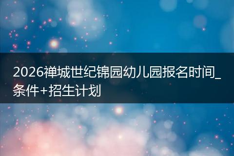 2026禅城世纪锦园幼儿园报名时间_条件+招生计划
