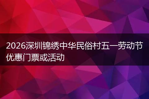 2026深圳锦绣中华民俗村五一劳动节优惠门票或活动