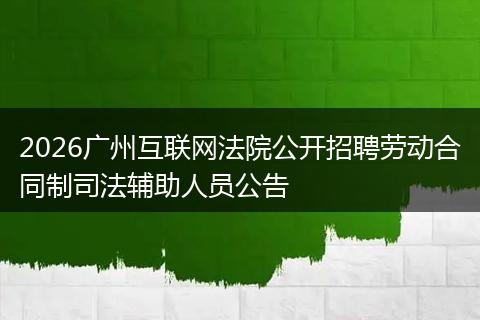 2026广州互联网法院公开招聘劳动合同制司法辅助人员公告