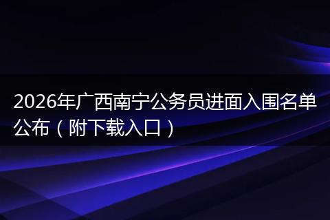 2026年广西南宁公务员进面入围名单公布（附下载入口）