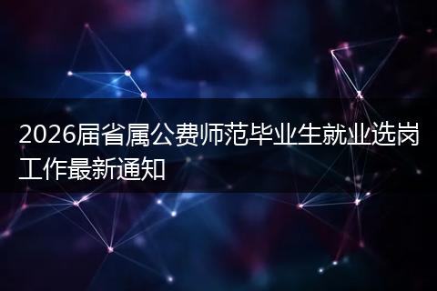 2026届省属公费师范毕业生就业选岗工作最新通知