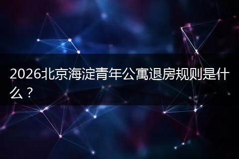 2026北京海淀青年公寓退房规则是什么？