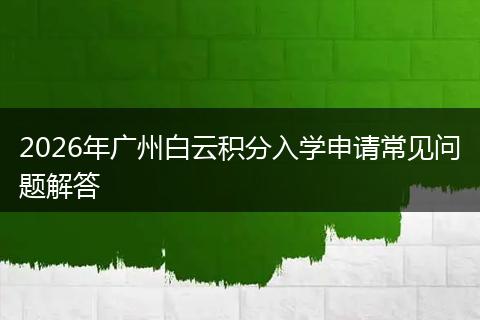 2026年广州白云积分入学申请常见问题解答