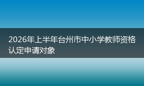 2026年上半年台州市中小学教师资格认定申请对象