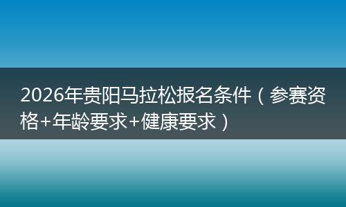 2026年贵阳马拉松报名条件（参赛资格+年龄要求+健康要求）