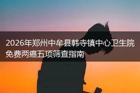 2026年郑州中牟县韩寺镇中心卫生院免费两癌五项筛查指南