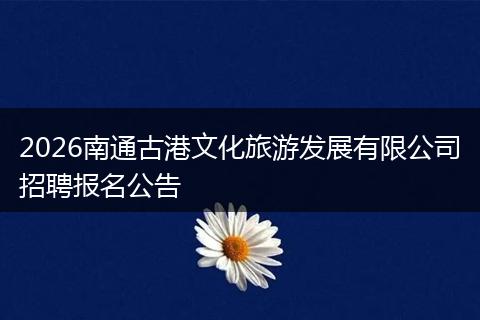 2026南通古港文化旅游发展有限公司招聘报名公告