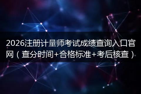 2026注册计量师考试成绩查询入口官网（查分时间+合格标准+考后核查）