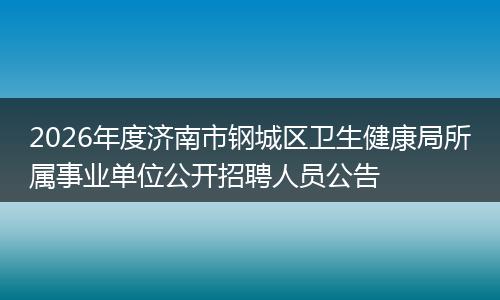 2026年度济南市钢城区卫生健康局所属事业单位公开招聘人员公告