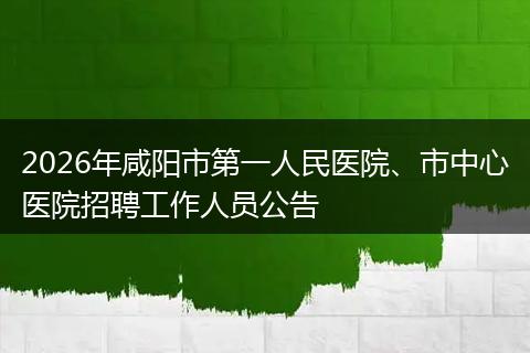 2026年咸阳市第一人民医院、市中心医院招聘工作人员公告