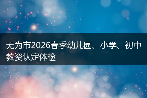 无为市2026春季幼儿园、小学、初中教资认定体检