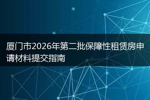 厦门市2026年第二批保障性租赁房申请材料提交指南