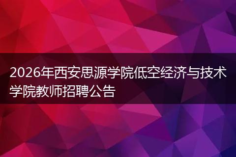 2026年西安思源学院低空经济与技术学院教师招聘公告