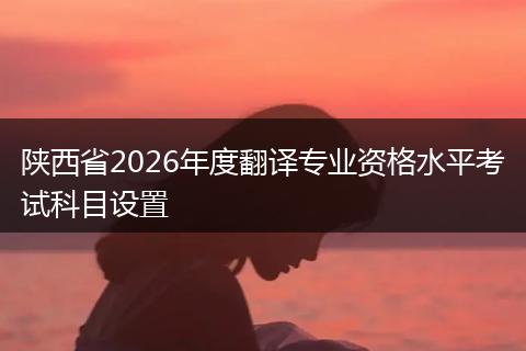 陕西省2026年度翻译专业资格水平考试科目设置