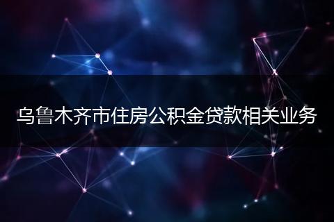 乌鲁木齐市住房公积金贷款相关业务