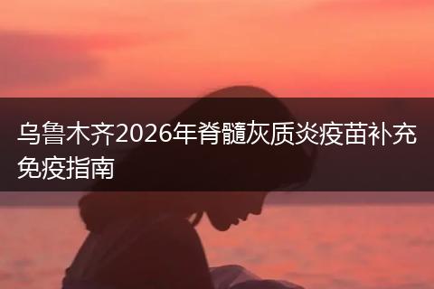 乌鲁木齐2026年脊髓灰质炎疫苗补充免疫指南