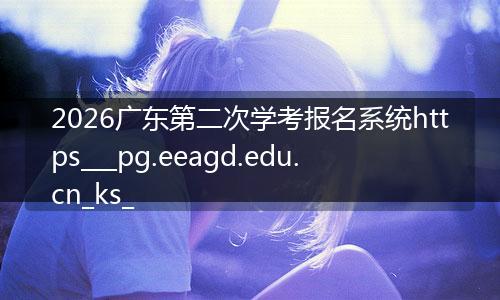 2026广东第二次学考报名系统https___pg.eeagd.edu.cn_ks_