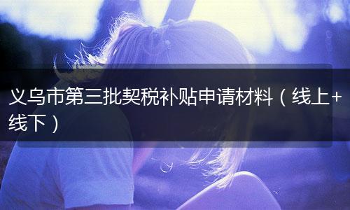 义乌市第三批契税补贴申请材料（线上+线下）